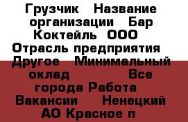 Грузчик › Название организации ­ Бар Коктейль, ООО › Отрасль предприятия ­ Другое › Минимальный оклад ­ 14 000 - Все города Работа » Вакансии   . Ненецкий АО,Красное п.